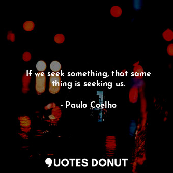 If we seek something, that same thing is seeking us.