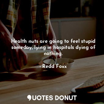  Health nuts are going to feel stupid someday, lying in hospitals dying of nothin... - Redd Foxx - Quotes Donut