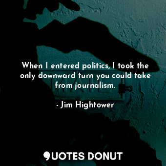  When I entered politics, I took the only downward turn you could take from journ... - Jim Hightower - Quotes Donut