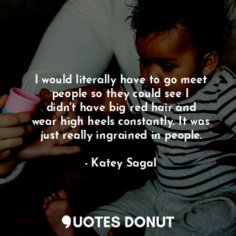  I would literally have to go meet people so they could see I didn&#39;t have big... - Katey Sagal - Quotes Donut