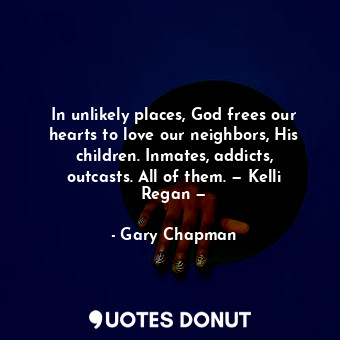  In unlikely places, God frees our hearts to love our neighbors, His children. In... - Gary Chapman - Quotes Donut