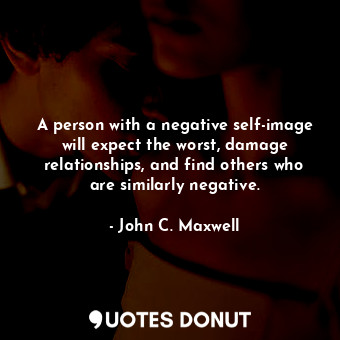 A person with a negative self-image will expect the worst, damage relationships, and find others who are similarly negative.