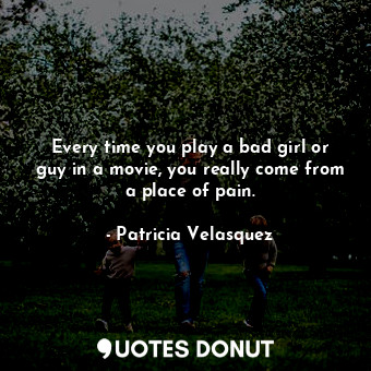  Every time you play a bad girl or guy in a movie, you really come from a place o... - Patricia Velasquez - Quotes Donut