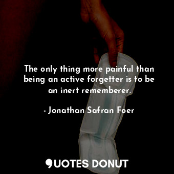  The only thing more painful than being an active forgetter is to be an inert rem... - Jonathan Safran Foer - Quotes Donut