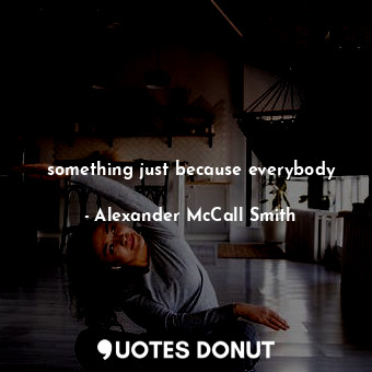  something just because everybody... - Alexander McCall Smith - Quotes Donut