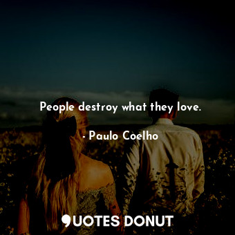 People destroy what they love.