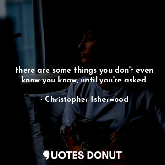  there are some things you don't even know you know, until you're asked.... - Christopher Isherwood - Quotes Donut