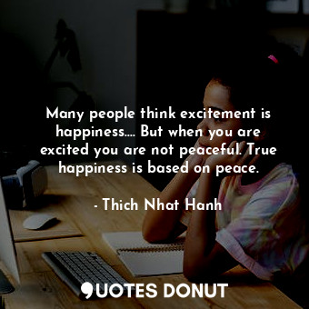 Many people think excitement is happiness.... But when you are excited you are not peaceful. True happiness is based on peace.