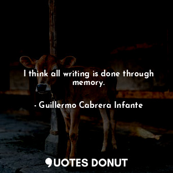  I think all writing is done through memory.... - Guillermo Cabrera Infante - Quotes Donut