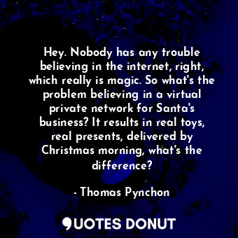 Hey. Nobody has any trouble believing in the internet, right, which really is magic. So what's the problem believing in a virtual private network for Santa's business? It results in real toys, real presents, delivered by Christmas morning, what's the difference?