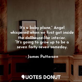 It’s a baby plane,” Angel whispered when we first got inside the dollhouse-like interior. “It’s going to grow up to be a seven forty-seven someday.