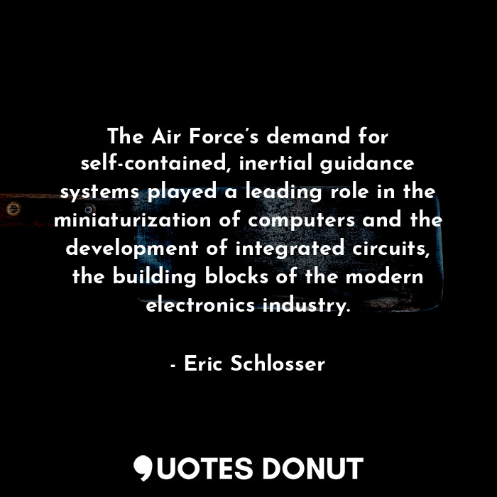 The Air Force’s demand for self-contained, inertial guidance systems played a leading role in the miniaturization of computers and the development of integrated circuits, the building blocks of the modern electronics industry.