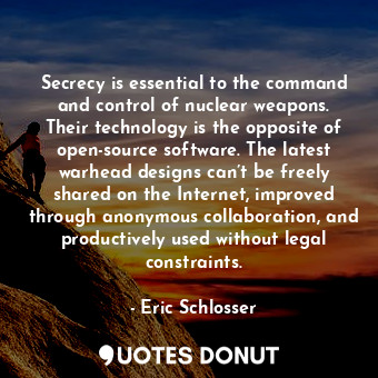 Secrecy is essential to the command and control of nuclear weapons. Their techno... - Eric Schlosser - Quotes Donut