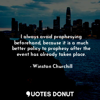 I always avoid prophesying beforehand, because it is a much better policy to prophesy after the event has already taken place.