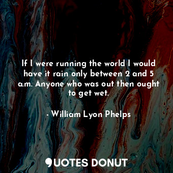  If I were running the world I would have it rain only between 2 and 5 a.m. Anyon... - William Lyon Phelps - Quotes Donut