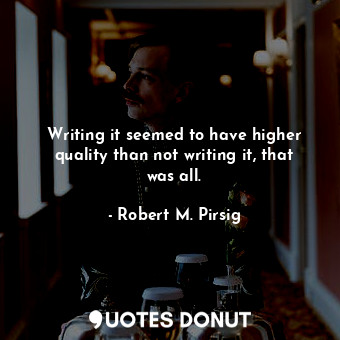  Writing it seemed to have higher quality than not writing it, that was all.... - Robert M. Pirsig - Quotes Donut