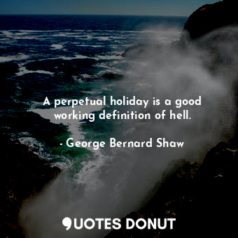 A perpetual holiday is a good working definition of hell.