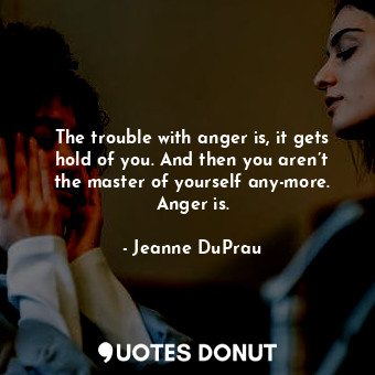 The trouble with anger is, it gets hold of you. And then you aren’t the master of yourself any-more. Anger is.