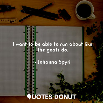 I want to be able to run about like the goats do.
