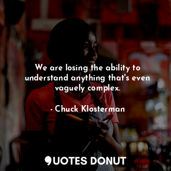  We are losing the ability to understand anything that's even vaguely complex.... - Chuck Klosterman - Quotes Donut