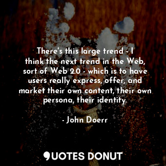 There&#39;s this large trend - I think the next trend in the Web, sort of Web 2.0 - which is to have users really express, offer, and market their own content, their own persona, their identity.