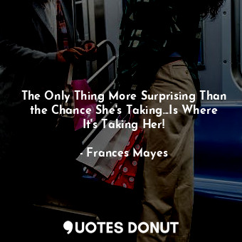  The Only Thing More Surprising Than the Chance She's Taking...Is Where It's Taki... - Frances Mayes - Quotes Donut
