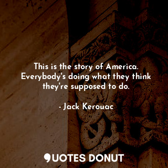 This is the story of America. Everybody's doing what they think they're supposed to do.