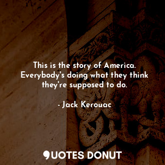  This is the story of America. Everybody's doing what they think they're supposed... - Jack Kerouac - Quotes Donut