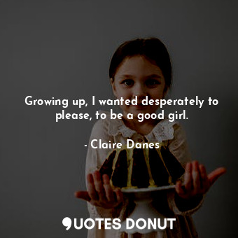  Growing up, I wanted desperately to please, to be a good girl.... - Claire Danes - Quotes Donut
