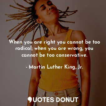  When you are right you cannot be too radical; when you are wrong, you cannot be ... - Martin Luther King, Jr. - Quotes Donut