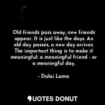  Old friends pass away, new friends appear. It is just like the days. An old day ... - Dalai Lama - Quotes Donut