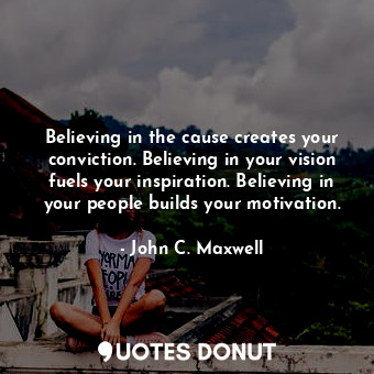  Believing in the cause creates your conviction. Believing in your vision fuels y... - John C. Maxwell - Quotes Donut