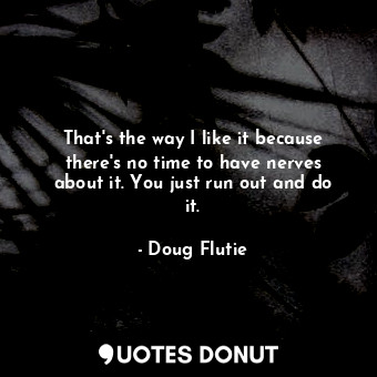  That&#39;s the way I like it because there&#39;s no time to have nerves about it... - Doug Flutie - Quotes Donut