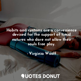 Habits and customs are a convenience devised for the support of timid natures who dare not allow their souls free play.