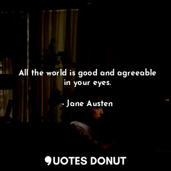 All the world is good and agreeable in your eyes.