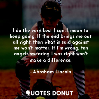  I do the very best I can, I mean to keep going. If the end brings me out all rig... - Abraham Lincoln - Quotes Donut
