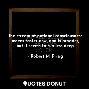  the stream of national consciousness moves faster now, and is broader, but it se... - Robert M. Pirsig - Quotes Donut