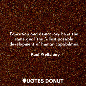 Education and democracy have the same goal: the fullest possible development of human capabilities.