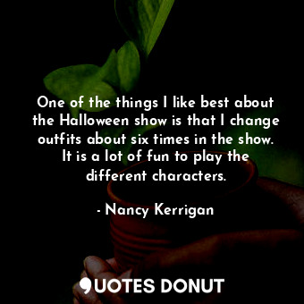  One of the things I like best about the Halloween show is that I change outfits ... - Nancy Kerrigan - Quotes Donut