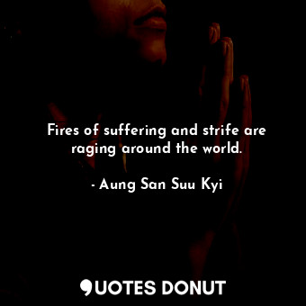  Fires of suffering and strife are raging around the world.... - Aung San Suu Kyi - Quotes Donut