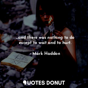  ...and there was nothing to do except to wait and to hurt.... - Mark Haddon - Quotes Donut