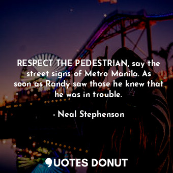  RESPECT THE PEDESTRIAN, say the street signs of Metro Manila. As soon as Randy s... - Neal Stephenson - Quotes Donut