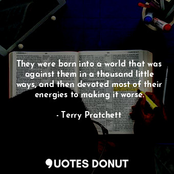  They were born into a world that was against them in a thousand little ways, and... - Terry Pratchett - Quotes Donut