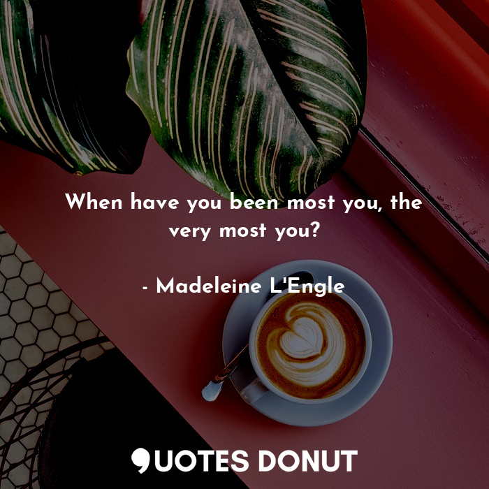  When have you been most you, the very most you?... - Madeleine L&#039;Engle - Quotes Donut