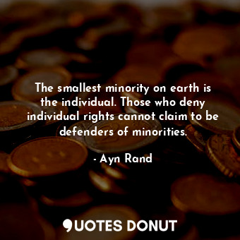 The smallest minority on earth is the individual. Those who deny individual rights cannot claim to be defenders of minorities.