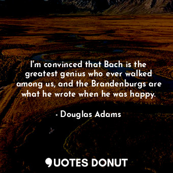  I'm convinced that Bach is the greatest genius who ever walked among us, and the... - Douglas Adams - Quotes Donut