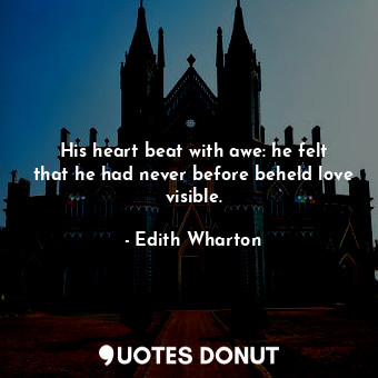  His heart beat with awe: he felt that he had never before beheld love visible.... - Edith Wharton - Quotes Donut