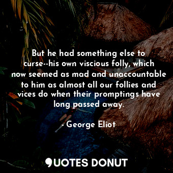 But he had something else to curse--his own viscious folly, which now seemed as mad and unaccountable to him as almost all our follies and vices do when their promptings have long passed away.