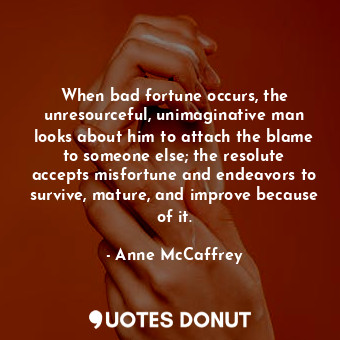 When bad fortune occurs, the unresourceful, unimaginative man looks about him to attach the blame to someone else; the resolute accepts misfortune and endeavors to survive, mature, and improve because of it.