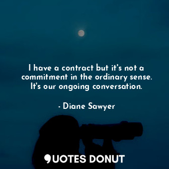  I have a contract but it&#39;s not a commitment in the ordinary sense. It&#39;s ... - Diane Sawyer - Quotes Donut